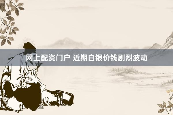 网上配资门户 近期白银价钱剧烈波动