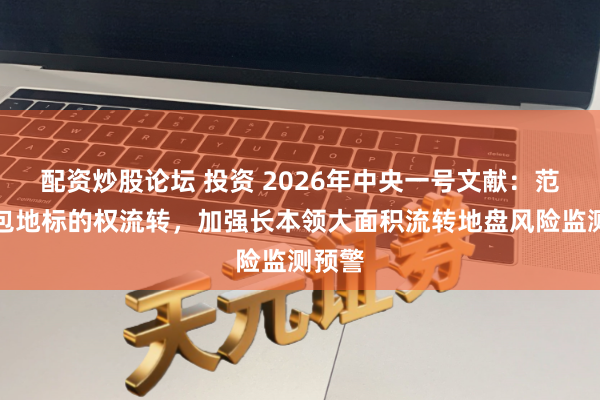 配资炒股论坛 投资 2026年中央一号文献：范例承包地标的权流转，加强长本领大面积流转地盘风险监测预警