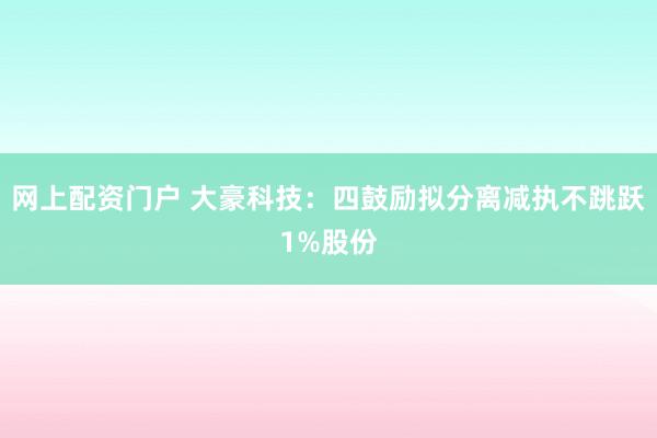 网上配资门户 大豪科技：四鼓励拟分离减执不跳跃1%股份