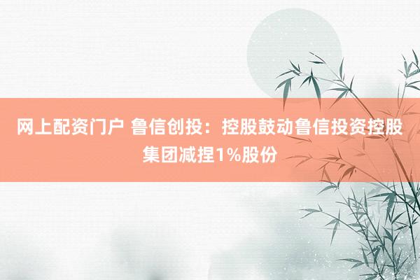 网上配资门户 鲁信创投：控股鼓动鲁信投资控股集团减捏1%股份