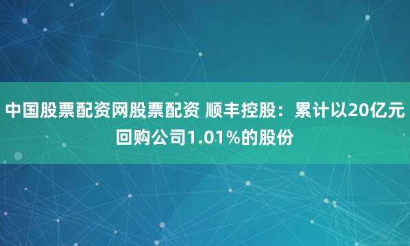 中国股票配资网股票配资 顺丰控股：累计以20亿元回购公司1.01%的股份