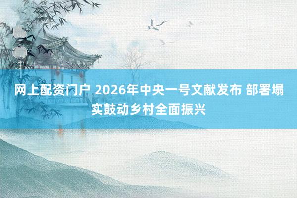 网上配资门户 2026年中央一号文献发布 部署塌实鼓动乡村全面振兴
