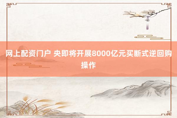 网上配资门户 央即将开展8000亿元买断式逆回购操作