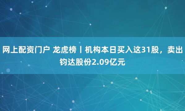 网上配资门户 龙虎榜丨机构本日买入这31股，卖出钧达股份2.09亿元