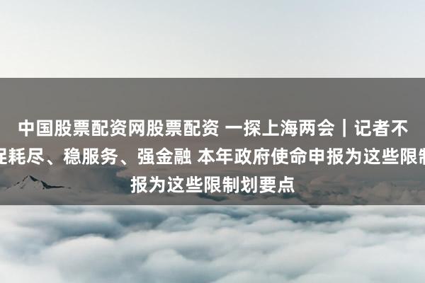 中国股票配资网股票配资 一探上海两会｜记者不雅察：促耗尽、稳服务、强金融 本年政府使命申报为这些限制划要点