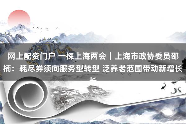 网上配资门户 一探上海两会｜上海市政协委员邵楠：耗尽券须向服务型转型 泛养老范围带动新增长
