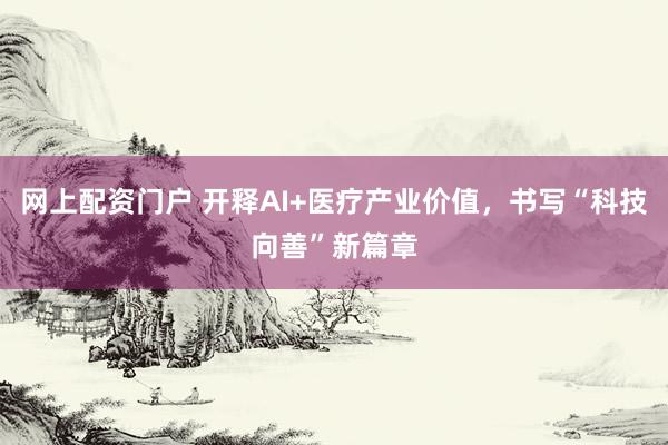 网上配资门户 开释AI+医疗产业价值，书写“科技向善”新篇章