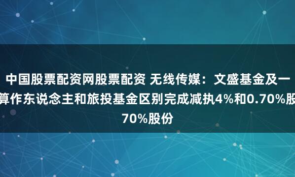 中国股票配资网股票配资 无线传媒：文盛基金及一致算作东说念主和旅投基金区别完成减执4%和0.70%股份