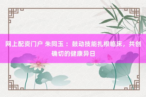 网上配资门户 朱同玉 ：鼓动技能扎根临床，共创确切的健康异日