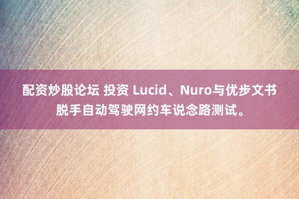 配资炒股论坛 投资 Lucid、Nuro与优步文书脱手自动驾驶网约车说念路测试。