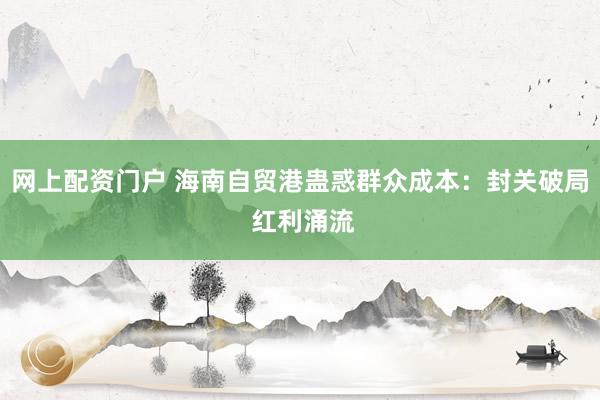 网上配资门户 海南自贸港蛊惑群众成本：封关破局 红利涌流
