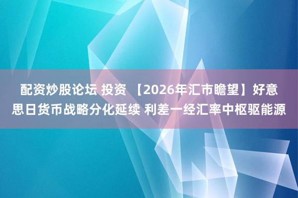 配资炒股论坛 投资 【2026年汇市瞻望】好意思日货币战略分化延续 利差一经汇率中枢驱能源