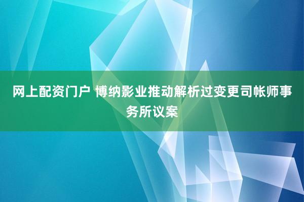 网上配资门户 博纳影业推动解析过变更司帐师事务所议案