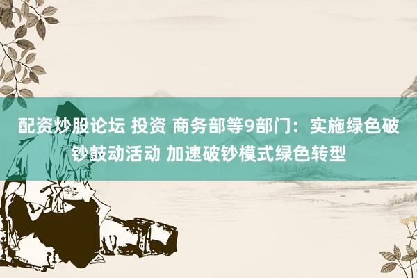 配资炒股论坛 投资 商务部等9部门：实施绿色破钞鼓动活动 加速破钞模式绿色转型