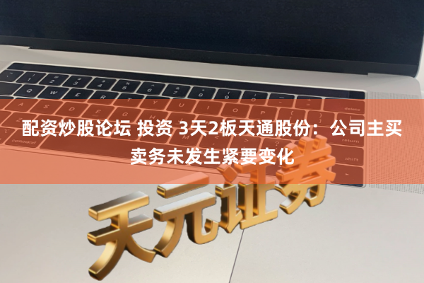 配资炒股论坛 投资 3天2板天通股份：公司主买卖务未发生紧要变化