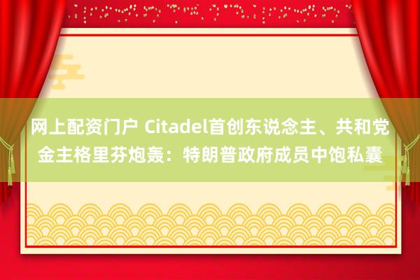 网上配资门户 Citadel首创东说念主、共和党金主格里芬炮轰：特朗普政府成员中饱私囊