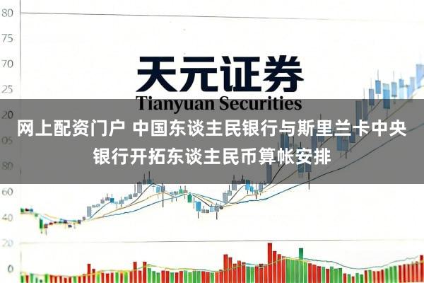 网上配资门户 中国东谈主民银行与斯里兰卡中央银行开拓东谈主民币算帐安排