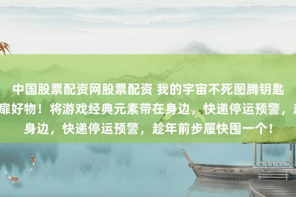 中国股票配资网股票配资 我的宇宙不死图腾钥匙扣，游戏玩家专属心扉好物！将游戏经典元素带在身边，快递停运预警，趁年前步履快囤一个！
