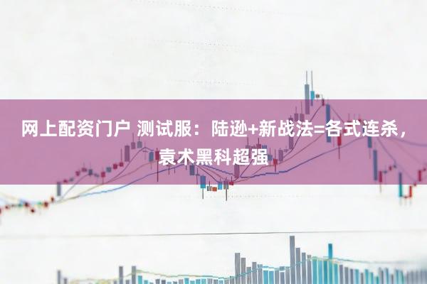 网上配资门户 测试服：陆逊+新战法=各式连杀，袁术黑科超强