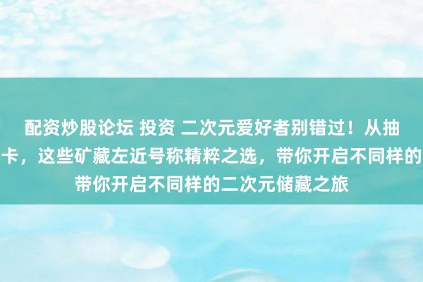配资炒股论坛 投资 二次元爱好者别错过！从抽象御守到可儿小卡，这些矿藏左近号称精粹之选，带你开启不同样的二次元储藏之旅