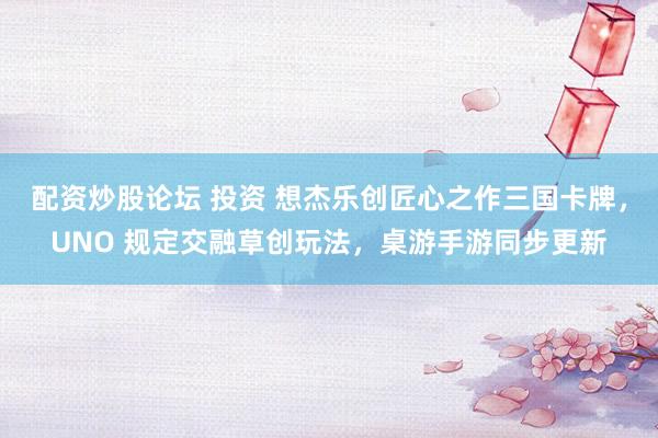 配资炒股论坛 投资 想杰乐创匠心之作三国卡牌，UNO 规定交融草创玩法，桌游手游同步更新