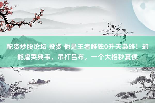 配资炒股论坛 投资 他是王者唯独0升天枭雄！却能虐哭典韦，吊打吕布，一个大招秒夏侯