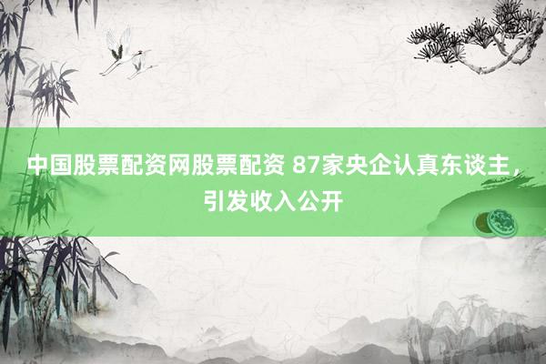 中国股票配资网股票配资 87家央企认真东谈主，引发收入公开
