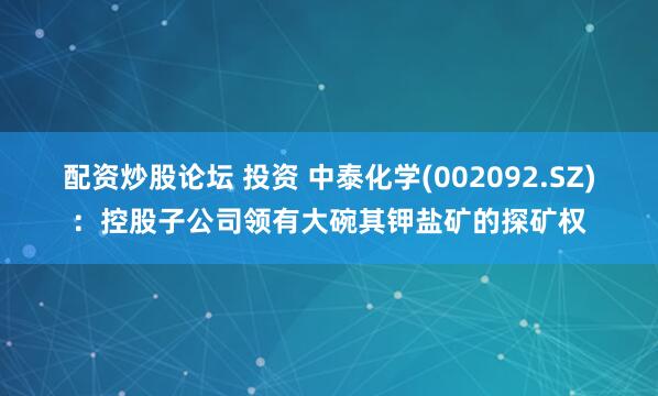 配资炒股论坛 投资 中泰化学(002092.SZ)：控股子公司领有大碗其钾盐矿的探矿权