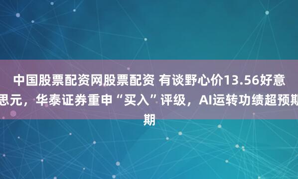 中国股票配资网股票配资 有谈野心价13.56好意思元，华泰证券重申“买入”评级，AI运转功绩超预期