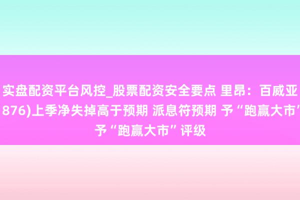 实盘配资平台风控_股票配资安全要点 里昂：百威亚太(01876)上季净失掉高于预期 派息符预期 予“跑赢大市”评级