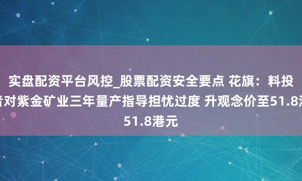 实盘配资平台风控_股票配资安全要点 花旗：料投资者对紫金矿业三年量产指导担忧过度 升观念价至51.8港元
