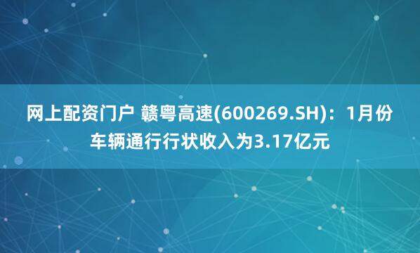 网上配资门户 赣粤高速(600269.SH)：1月份车辆通行行状收入为3.17亿元