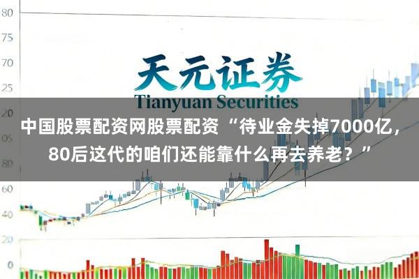 中国股票配资网股票配资 “待业金失掉7000亿，80后这代的咱们还能靠什么再去养老？”