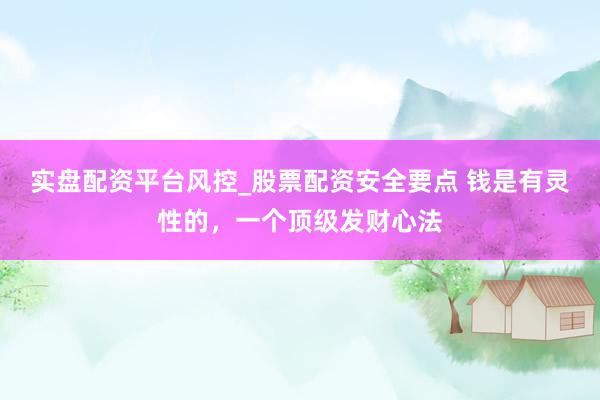 实盘配资平台风控_股票配资安全要点 钱是有灵性的，一个顶级发财心法