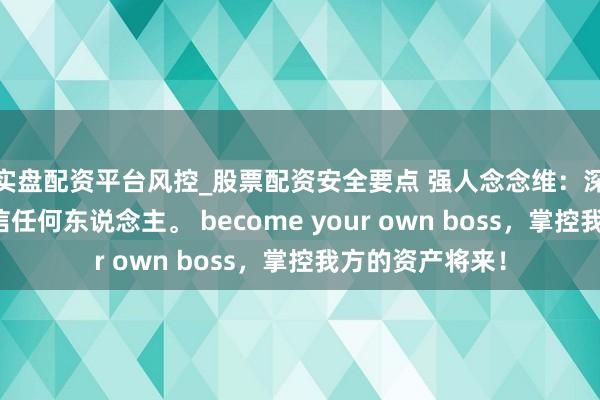 实盘配资平台风控_股票配资安全要点 强人念念维：深信红运，不深信任何东说念主。 become your own boss，掌控我方的资产将来！