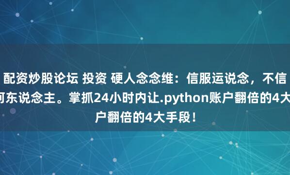 配资炒股论坛 投资 硬人念念维：信服运说念，不信服任何东说念主。掌抓24小时内让.python账户翻倍的4大手段！