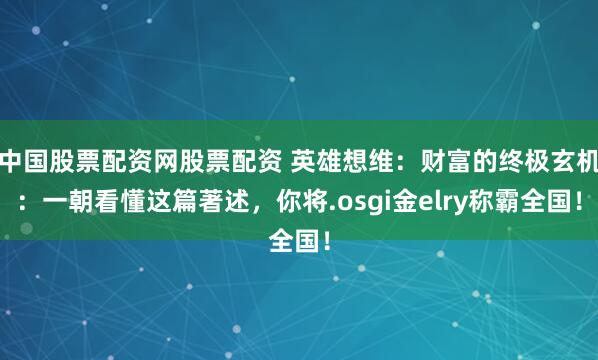 中国股票配资网股票配资 英雄想维：财富的终极玄机：一朝看懂这篇著述，你将.osgi金elry称霸全国！