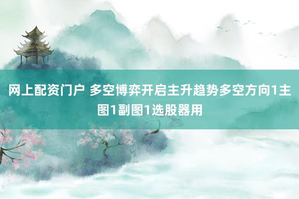 网上配资门户 多空博弈开启主升趋势多空方向1主图1副图1选股器用