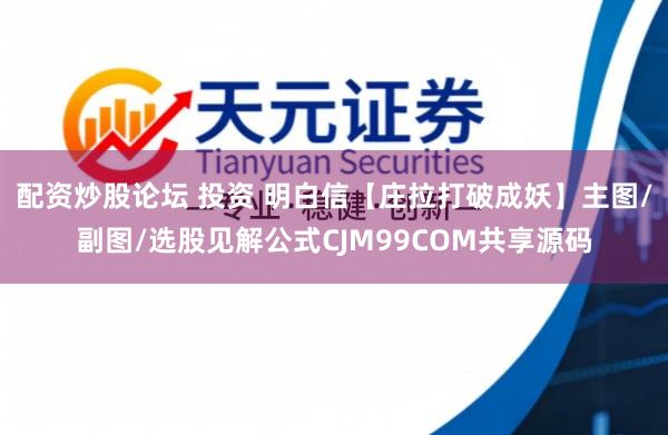 配资炒股论坛 投资 明白信【庄拉打破成妖】主图/副图/选股见解公式CJM99COM共享源码