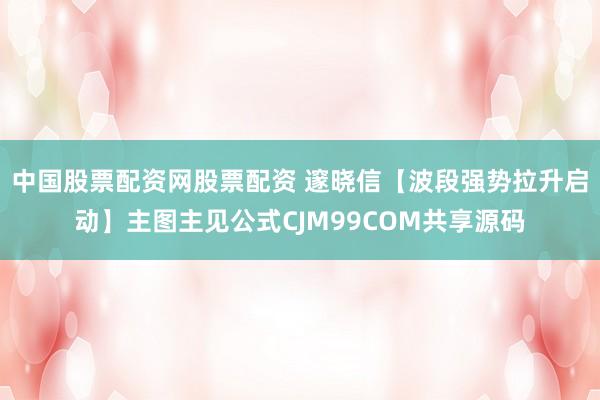 中国股票配资网股票配资 邃晓信【波段强势拉升启动】主图主见公式CJM99COM共享源码