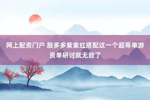 网上配资门户 股多多紫紫红搭配这一个超等单游资单研讨就无敌了