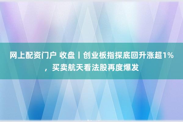 网上配资门户 收盘丨创业板指探底回升涨超1%，买卖航天看法股再度爆发