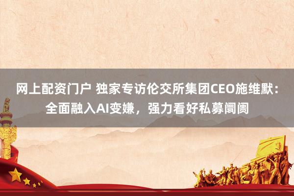 网上配资门户 独家专访伦交所集团CEO施维默：全面融入AI变嫌，强力看好私募阛阓