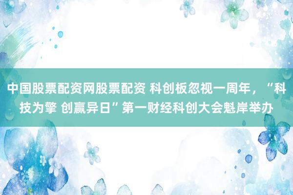 中国股票配资网股票配资 科创板忽视一周年，“科技为擎 创赢异日”第一财经科创大会魁岸举办
