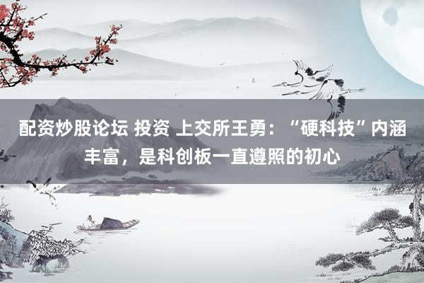 配资炒股论坛 投资 上交所王勇：“硬科技”内涵丰富，是科创板一直遵照的初心