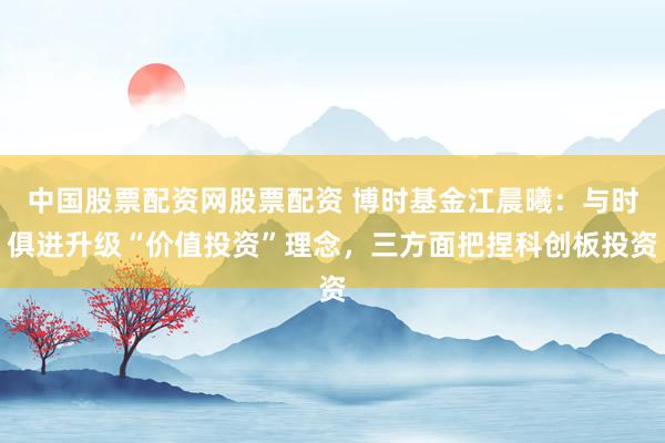 中国股票配资网股票配资 博时基金江晨曦：与时俱进升级“价值投资”理念，三方面把捏科创板投资
