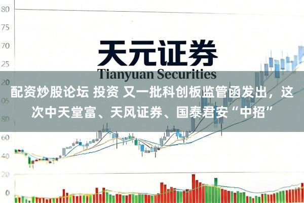 配资炒股论坛 投资 又一批科创板监管函发出，这次中天堂富、天风证券、国泰君安“中招”
