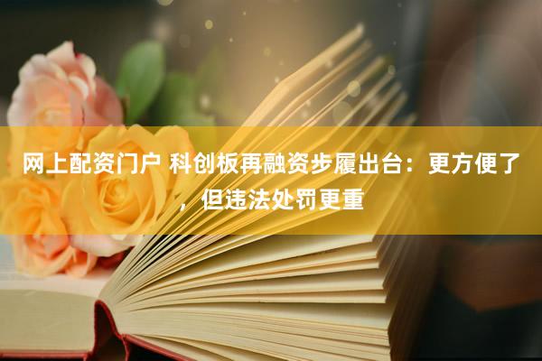 网上配资门户 科创板再融资步履出台：更方便了，但违法处罚更重