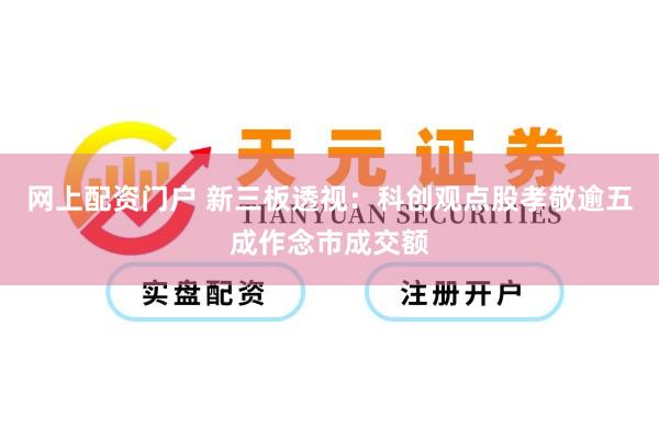 网上配资门户 新三板透视：科创观点股孝敬逾五成作念市成交额
