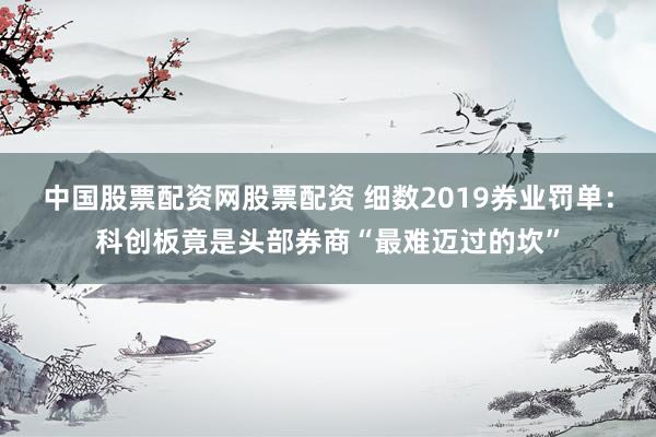 中国股票配资网股票配资 细数2019券业罚单：科创板竟是头部券商“最难迈过的坎”